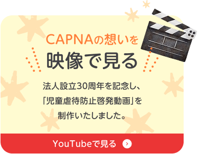 CAPNAの思いを映像で見る 法人設立30周年を記念し、「児童虐待防止啓発動画」を制作いたしました。